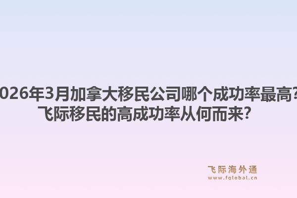 2026年3月加拿大移民公司哪個成功率最高？飛際移民的高成功率從何而來？